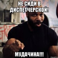 не сиди в диспетчерской! мудачина!!!