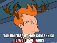  так выглядят мои союзники по world of tanks