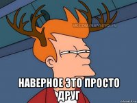  наверное это просто друг