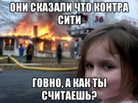 они сказали что контра сити говно, а как ты считаешь?