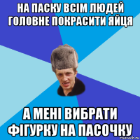 на паску всім людей головне покрасити яйця а мені вибрати фігурку на пасочку