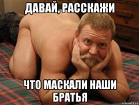 давай, расскажи что маскали наши братья