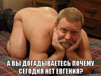  а вы догадываетесь почему сегодня нет евгения?