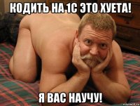 кодить на 1с это хуета! я вас научу!