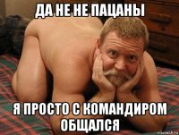 да не не пацаны я просто с командиром общался