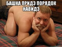 башка придэ порядок навидэ 