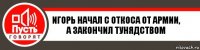 Игорь начал с откоса от армии, а закончил тунядством