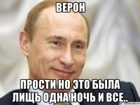 верон прости но это была лищь одна ночь и все..