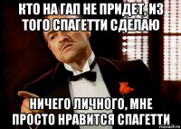 кто на гап не придет, из того спагетти сделаю ничего личного, мне просто нравится спагетти