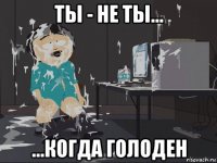 ты - не ты... ...когда голоден