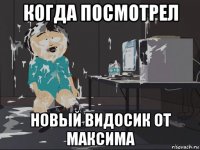 когда посмотрел новый видосик от максима