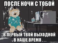 после ночи с тобой в первый твой выходной , в наше время . . .