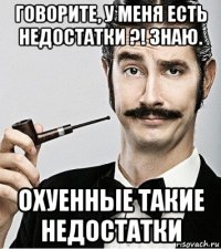 говорите, у меня есть недостатки ?! знаю. охуенные такие недостатки