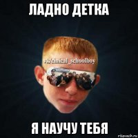 ладно детка я научу тебя