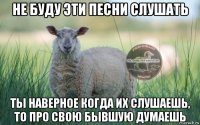 не буду эти песни слушать ты наверное когда их слушаешь, то про свою бывшую думаешь