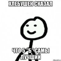 хлебушек сказал что 5 "б" самы лучший