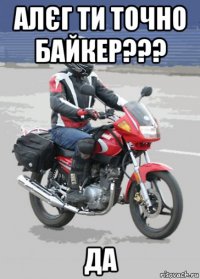 алєг ти точно байкер??? да