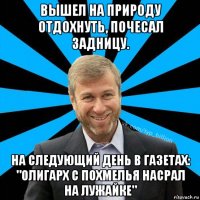 вышел на природу отдохнуть, почесал задницу. на следующий день в газетах: "олигарх с похмелья насрал на лужайке"