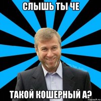 слышь ты че такой кошерный а?