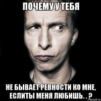 почему у тебя не бывает ревности ко мне, еслиты меня любишь. . ?