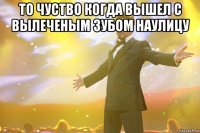 то чуство когда вышел с вылеченым зубом наулицу 