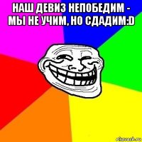 наш девиз непобедим - мы не учим, но сдадим:d 