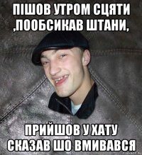 пішов утром сцяти ,пообсикав штани, прийшов у хату сказав шо вмивався