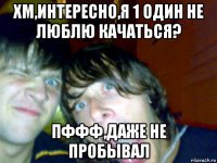 хм,интересно,я 1 один не люблю качаться? пффф,даже не пробывал