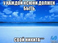 у каждой ксюни должен быть свой никита***