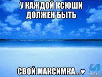 у каждой ксюши должен быть свой максимка...♥