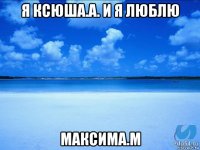 я ксюша.а. и я люблю максима.м