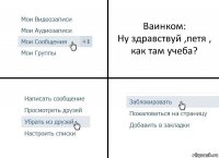 Ваинком:
Ну здравствуй ,петя , как там учеба?