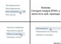 Комова
Сегодня сходка БПАН, у меня есть хуй, приходи