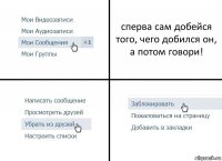 сперва сам добейся того, чего добился он, а потом говори!