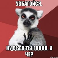 узбагойся. ну съел ты говно. и че?