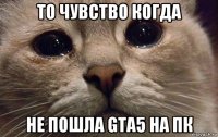 то чувство когда не пошла gta5 на пк