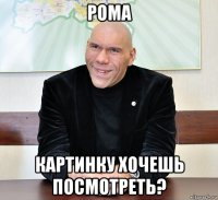 рома картинку хочешь посмотреть?