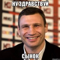 ну здравствуй сынок