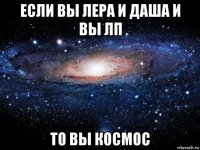 если вы лера и даша и вы лп то вы космос