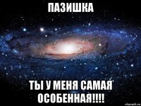 пазишка ты у меня самая особенная!!!!