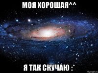 моя хорошая^^ я так скучаю :*