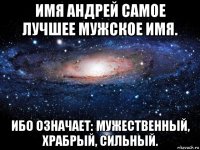 имя андрей самое лучшее мужское имя. ибо означает: мужественный, храбрый, сильный.