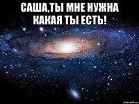 саша,ты мне нужна какая ты есть! 