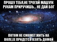 прошу тебя,не трогай машу!к рукам приручишь... не дай бог потом не сможет жить на воле,ее придется взять домой