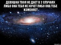 девушка твоя не дает в 2 случаях либо она тебя не хочет либо она тебе изменяет 