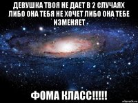 девушка твоя не дает в 2 случаях либо она тебя не хочет либо она тебе изменяет фома класс!!!!!