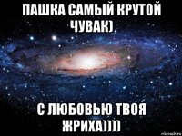 пашка самый крутой чувак) с любовью твоя жриха))))