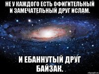 не у каждого есть офигительный и замечательный друг ислам. и ебаннутый друг байзак.