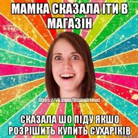 мамка сказала іти в магазін сказала шо піду якшо розрішить купить сухаріків