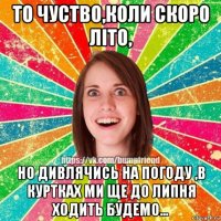 то чуство,коли скоро літо, но дивлячись на погоду ,в куртках ми ще до липня ходить будемо...